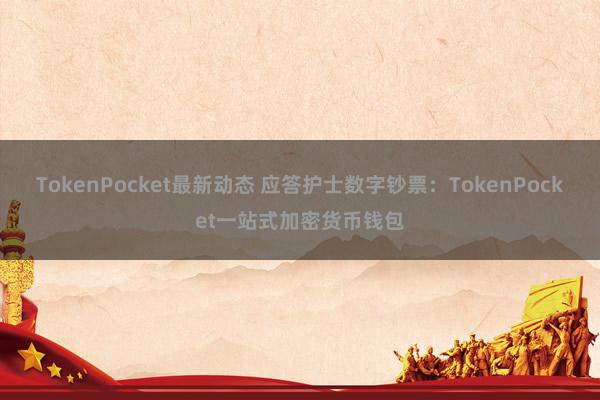 TokenPocket最新动态 应答护士数字钞票：TokenPocket一站式加密货币钱包