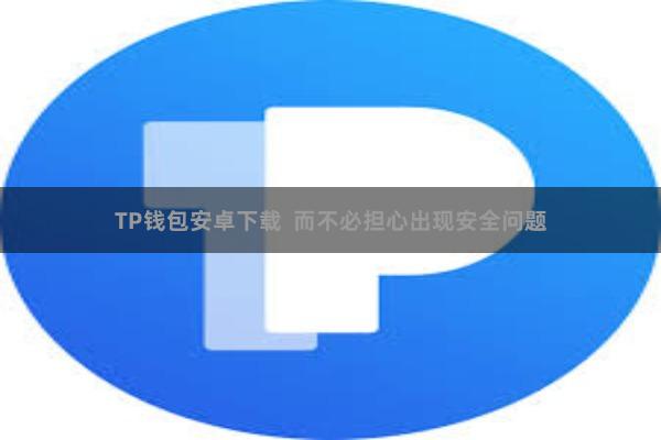TP钱包安卓下载  而不必担心出现安全问题